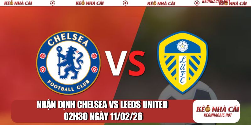 Nhận định Chelsea vs Leeds United 02h30 ngày 11/02/2026