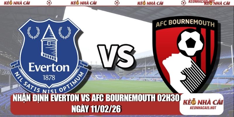 Nhận định Everton vs AFC Bournemouth 02h30 ngày 11/02/2026