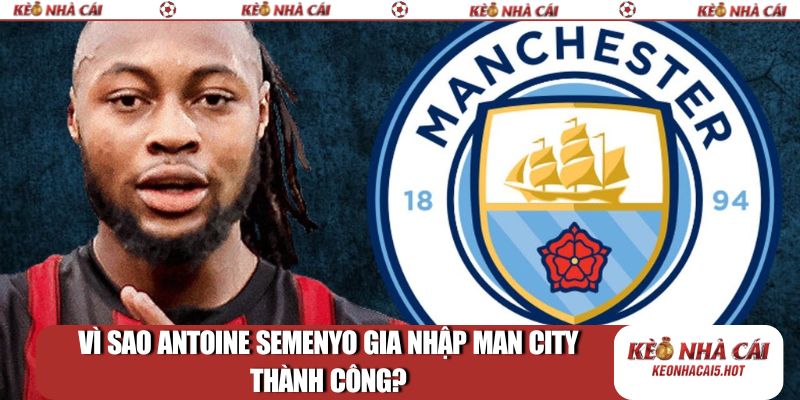 Vì sao Antoine Semenyo gia nhập Man City thành công?